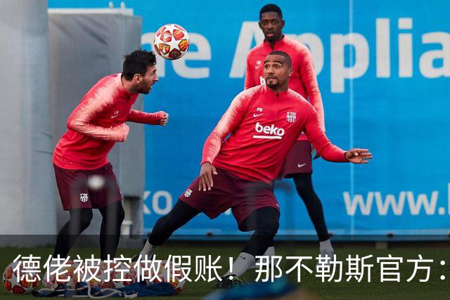 德佬被控做假账！那不勒斯官方：感到震惊错愕，期待诉讼及时撤销
